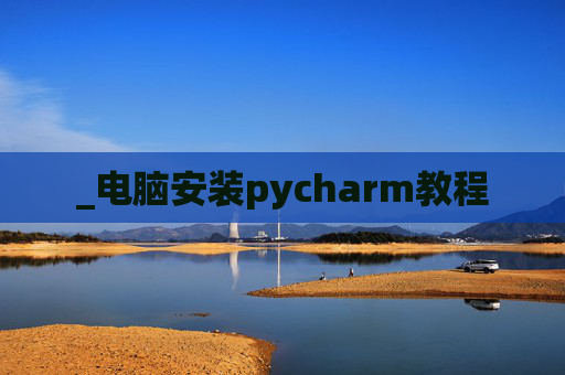 _电脑安装pycharm教程 _电脑安装pycharm教程